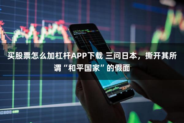 买股票怎么加杠杆APP下载 三问日本，撕开其所谓“和平国家”的假面