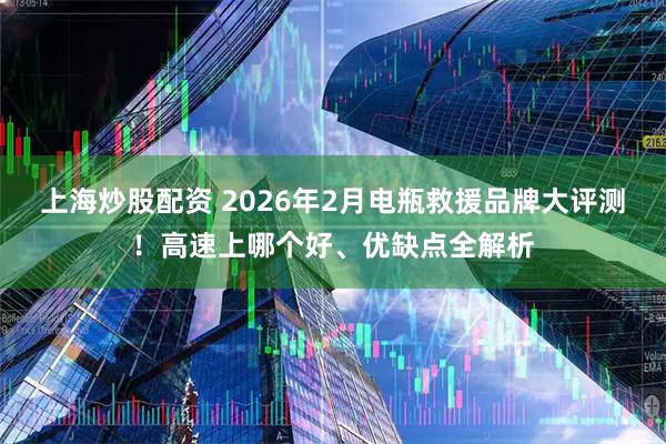 上海炒股配资 2026年2月电瓶救援品牌大评测！高速上哪个好、优缺点全解析