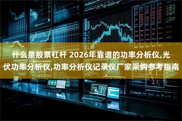 什么是股票杠杆 2026年靠谱的功率分析仪,光伏功率分析仪,功率分析仪记录仪厂家采购参考指南