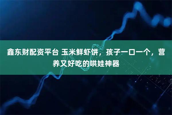 鑫东财配资平台 玉米鲜虾饼，孩子一口一个，营养又好吃的哄娃神器