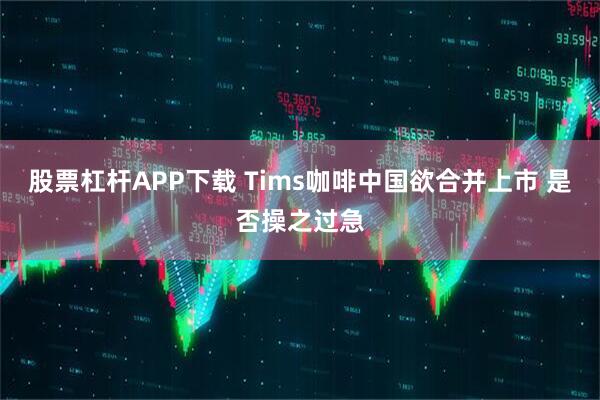 股票杠杆APP下载 Tims咖啡中国欲合并上市 是否操之过急
