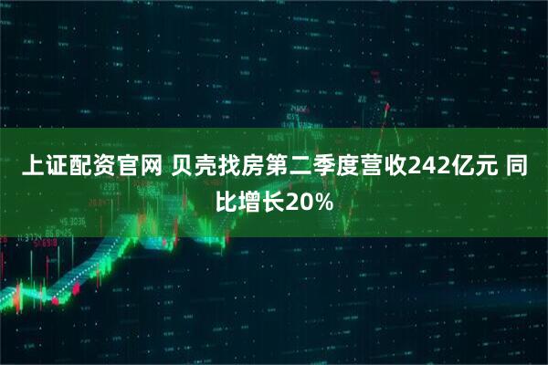 上证配资官网 贝壳找房第二季度营收242亿元 同比增长20%