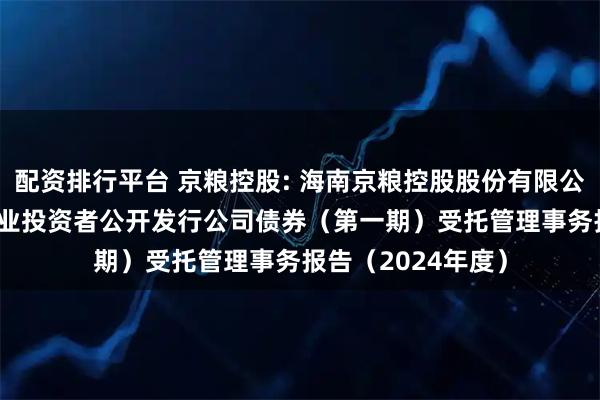 配资排行平台 京粮控股: 海南京粮控股股份有限公司2023年面向专业投资者公开发行公司债券（第一期）受托管理事务报告（2024年度）