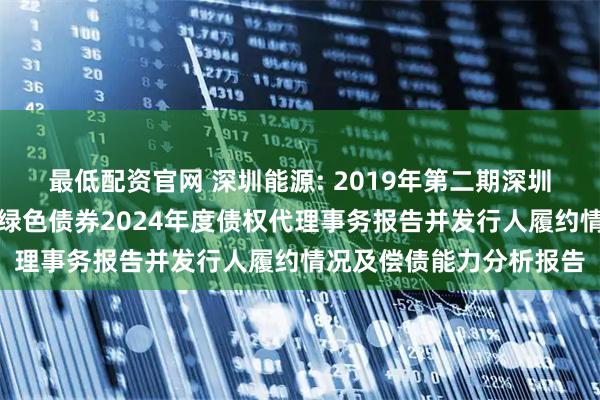 最低配资官网 深圳能源: 2019年第二期深圳能源集团股份有限公司绿色债券2024年度债权代理事务报告并发行人履约情况及偿债能力分析报告