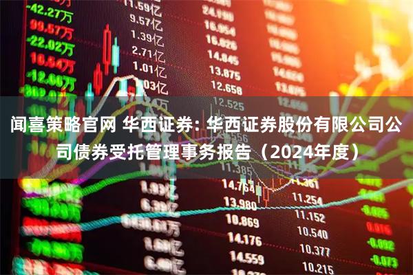 闻喜策略官网 华西证券: 华西证券股份有限公司公司债券受托管理事务报告（2024年度）