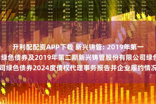 升利配配资APP下载 新兴铸管: 2019年第一期新兴铸管股份有限公司绿色债券及2019年第二期新兴铸管股份有限公司绿色债券2024度债权代理事务报告并企业履约情况及偿债能力分析报告