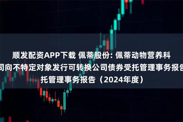 顺发配资APP下载 佩蒂股份: 佩蒂动物营养科技股份有限公司向不特定对象发行可转换公司债券受托管理事务报告（2024年度）