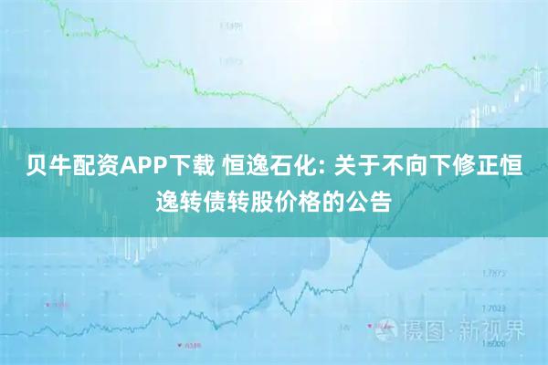 贝牛配资APP下载 恒逸石化: 关于不向下修正恒逸转债转股价格的公告
