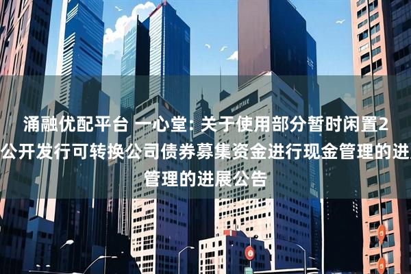 涌融优配平台 一心堂: 关于使用部分暂时闲置2018年公开发行可转换公司债券募集资金进行现金管理的进展公告