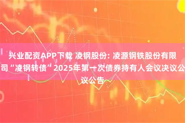 兴业配资APP下载 凌钢股份: 凌源钢铁股份有限公司“凌钢转债”2025年第一次债券持有人会议决议公告