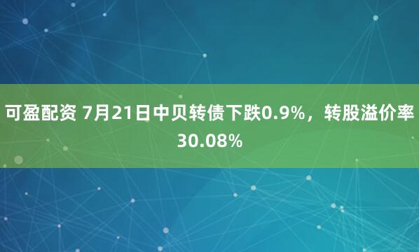 可盈配资 7月21日中贝转债下跌0.9%，转股溢价率30.08%
