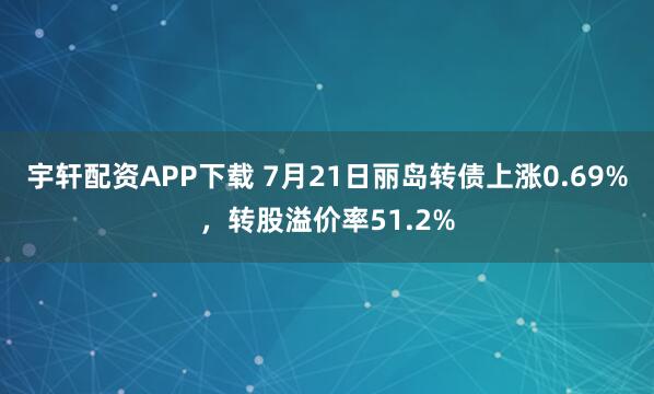 宇轩配资APP下载 7月21日丽岛转债上涨0.69%，转股溢价率51.2%
