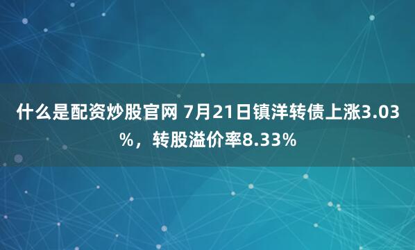 什么是配资炒股官网 7月21日镇洋转债上涨3.03%，转股溢价率8.33%