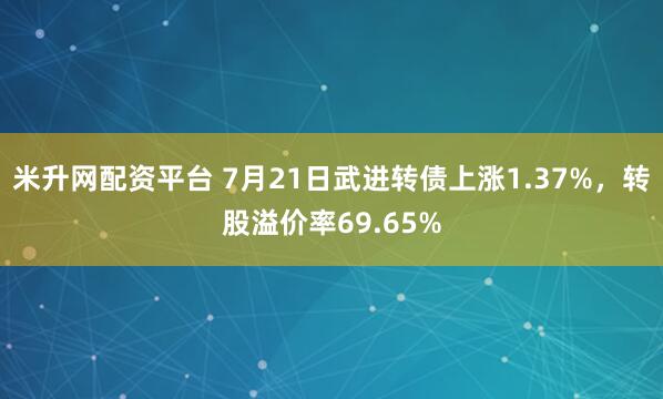 米升网配资平台 7月21日武进转债上涨1.37%，转股溢价率69.65%