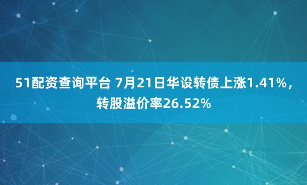 51配资查询平台 7月21日华设转债上涨1.41%，转股溢价率26.52%