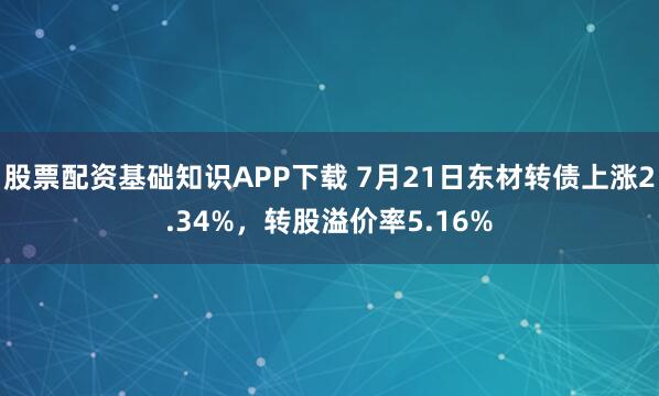 股票配资基础知识APP下载 7月21日东材转债上涨2.34%，转股溢价率5.16%