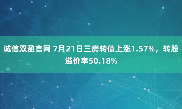 诚信双盈官网 7月21日三房转债上涨1.57%，转股溢价率50.18%