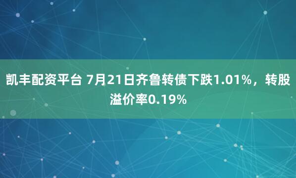 凯丰配资平台 7月21日齐鲁转债下跌1.01%，转股溢价率0.19%