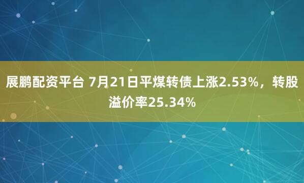 展鹏配资平台 7月21日平煤转债上涨2.53%，转股溢价率25.34%