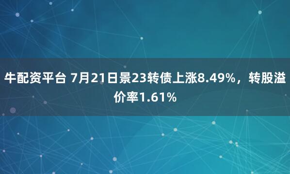 牛配资平台 7月21日景23转债上涨8.49%,转股溢价率1.61%