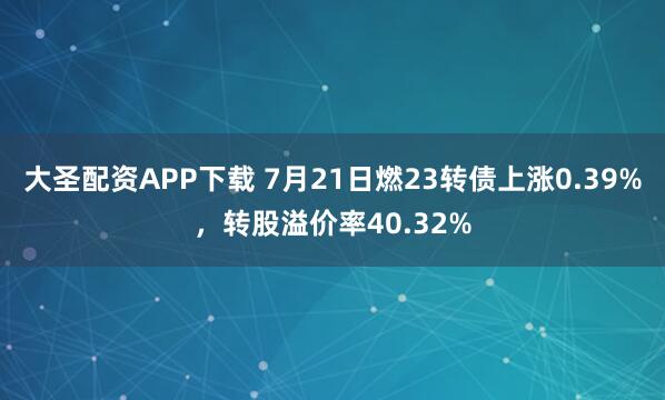 大圣配资APP下载 7月21日燃23转债上涨0.39%，转股溢价率40.32%