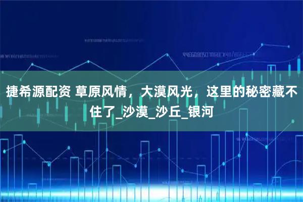捷希源配资 草原风情，大漠风光，这里的秘密藏不住了_沙漠_沙丘_银河