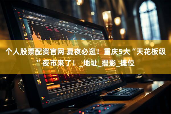 个人股票配资官网 夏夜必逛！重庆5大“天花板级”夜市来了！_地址_摄影_摊位