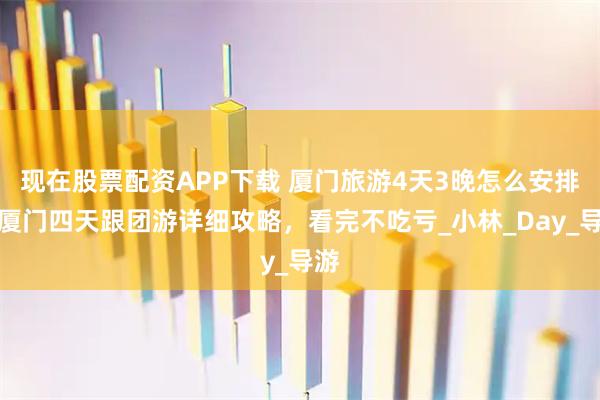 现在股票配资APP下载 厦门旅游4天3晚怎么安排？厦门四天跟团游详细攻略，看完不吃亏_小林_Day_导游