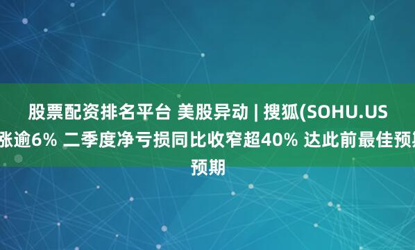 股票配资排名平台 美股异动 | 搜狐(SOHU.US)涨逾6% 二季度净亏损同比收窄超40% 达此前最佳预期