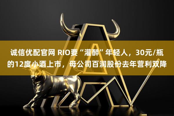 诚信优配官网 RIO要“灌醉”年轻人,30元/瓶的12度小酒上市,母公司百润股份去年营利双降