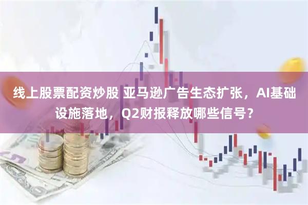 线上股票配资炒股 亚马逊广告生态扩张，AI基础设施落地，Q2财报释放哪些信号？