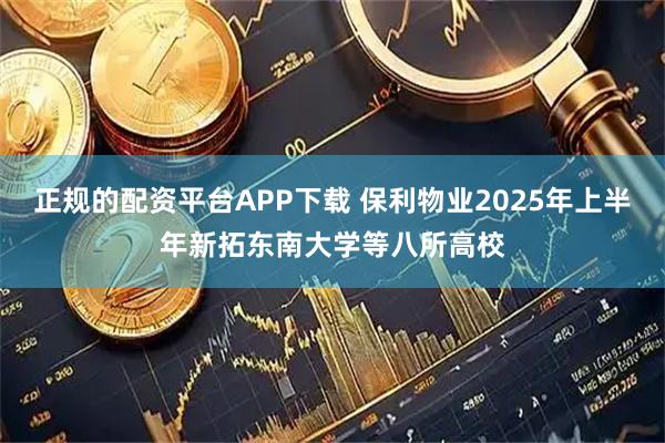 正规的配资平台APP下载 保利物业2025年上半年新拓东南大学等八所高校