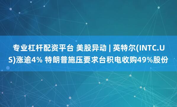 专业杠杆配资平台 美股异动 | 英特尔(INTC.US)涨逾4% 特朗普施压要求台积电收购49%股份