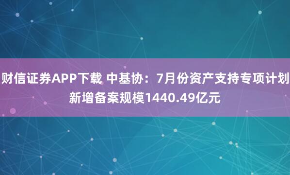 财信证券APP下载 中基协：7月份资产支持专项计划新增备案规模1440.49亿元