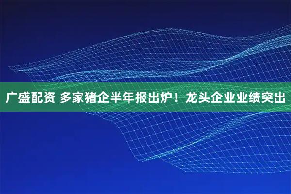 广盛配资 多家猪企半年报出炉！龙头企业业绩突出