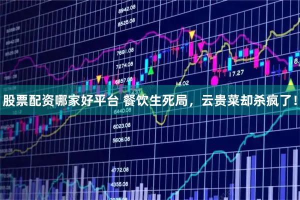 股票配资哪家好平台 餐饮生死局，云贵菜却杀疯了！