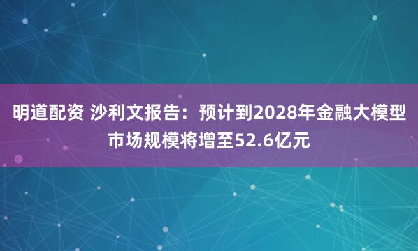 明道配资 沙利文报告：预计到2028年金融大模型市场规模将增至52.6亿元