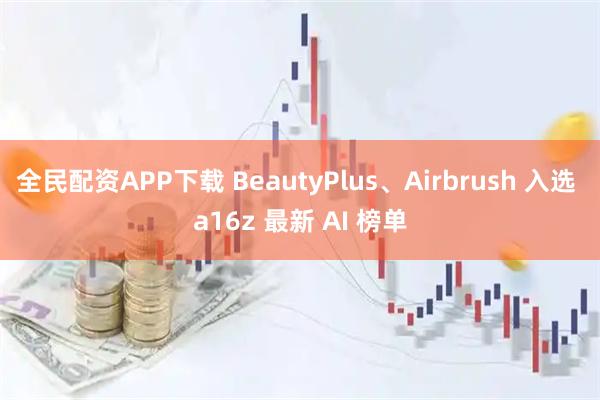 全民配资APP下载 BeautyPlus、Airbrush 入选 a16z 最新 AI 榜单