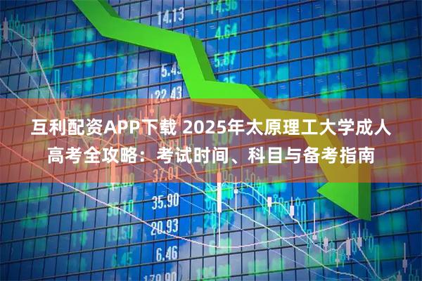 互利配资APP下载 2025年太原理工大学成人高考全攻略：考试时间、科目与备考指南