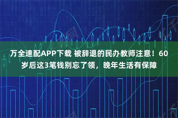 万全速配APP下载 被辞退的民办教师注意！60岁后这3笔钱别忘了领，晚年生活有保障