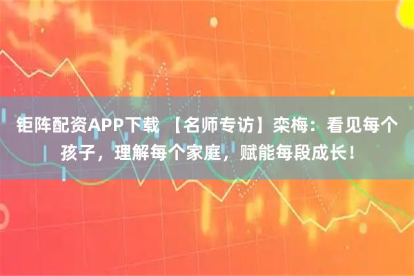 钜阵配资APP下载 【名师专访】栾梅：看见每个孩子，理解每个家庭，赋能每段成长！