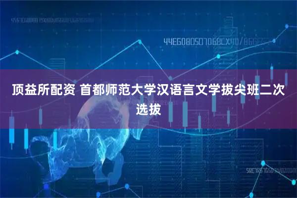 顶益所配资 首都师范大学汉语言文学拔尖班二次选拔