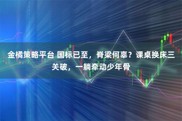 金橘策略平台 国标已至，脊梁何辜？课桌换床三关破，一躺牵动少年骨