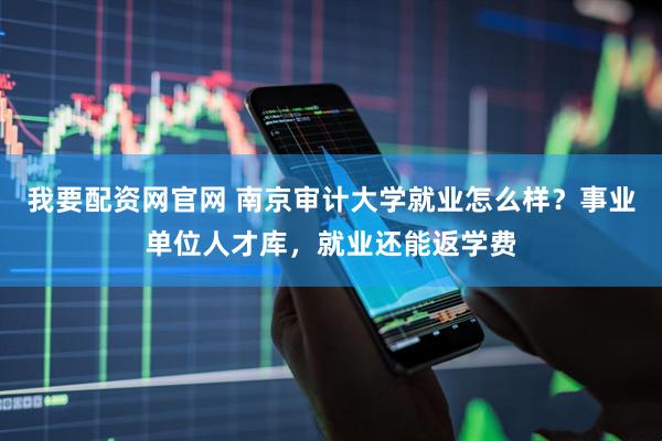 我要配资网官网 南京审计大学就业怎么样？事业单位人才库，就业还能返学费