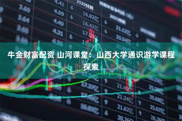 牛金财富配资 山河课堂：山西大学通识游学课程探索