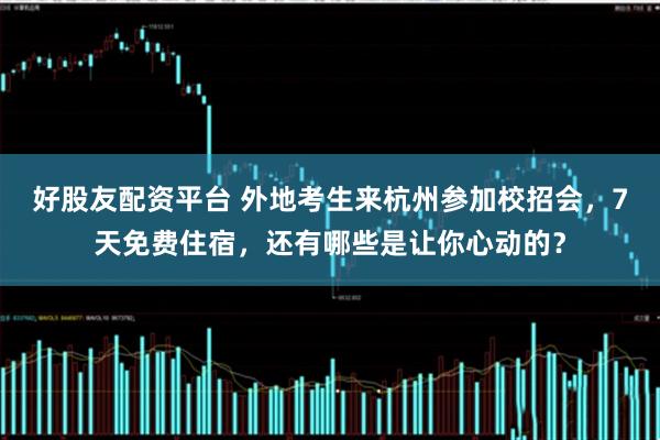 好股友配资平台 外地考生来杭州参加校招会，7天免费住宿，还有哪些是让你心动的？