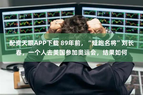 配资天眼APP下载 89年前，“短跑名将”刘长春，一个人去美国参加奥运会，结果如何