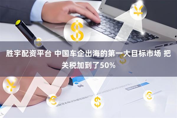 胜宇配资平台 中国车企出海的第一大目标市场 把关税加到了50%