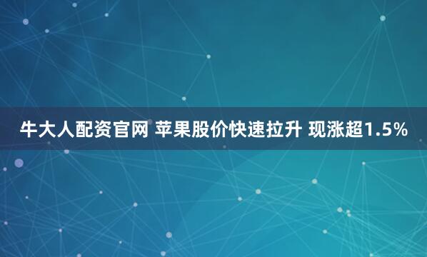 牛大人配资官网 苹果股价快速拉升 现涨超1.5%