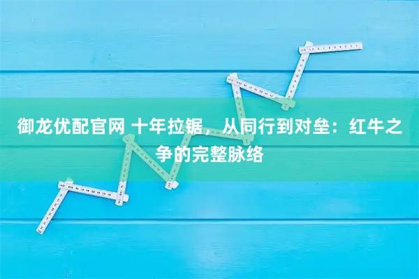 御龙优配官网 十年拉锯，从同行到对垒：红牛之争的完整脉络